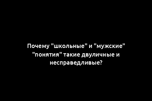 Почему "школьные" и "мужские" "понятия" такие двуличные и несправедливые?