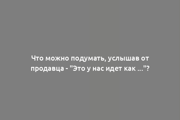 Что можно подумать, услышав от продавца - "Это у нас идет как ..."?