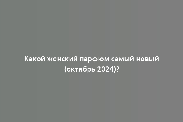 Какой женский парфюм самый новый (октябрь 2024)?