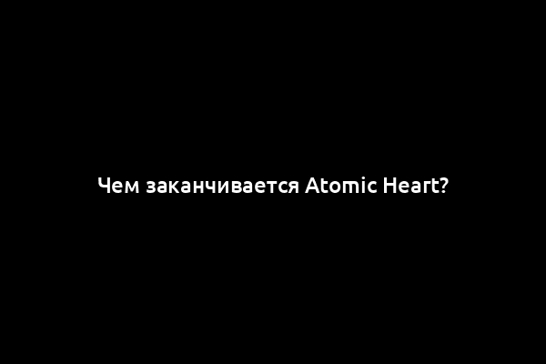 Чем заканчивается Atomic Heart?