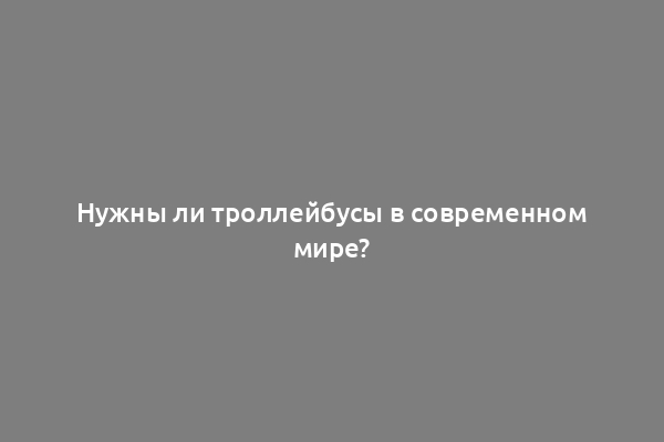 Нужны ли троллейбусы в современном мире?