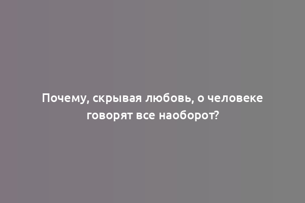 Почему, скрывая любовь, о человеке говорят все наоборот?