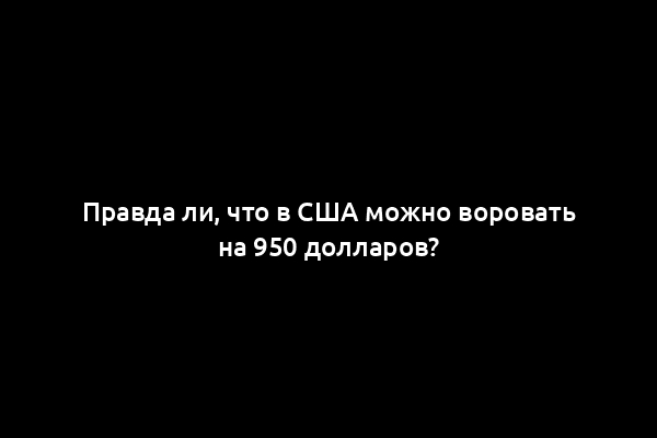 Правда ли, что в США можно воровать на 950 долларов?