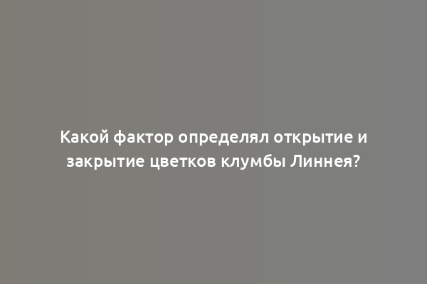 Какой фактор определял открытие и закрытие цветков клумбы Линнея?