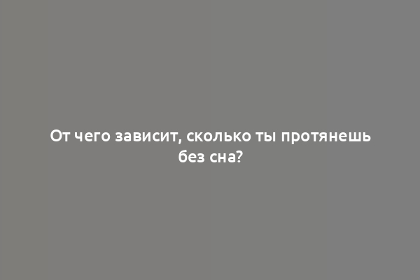 От чего зависит, сколько ты протянешь без сна?
