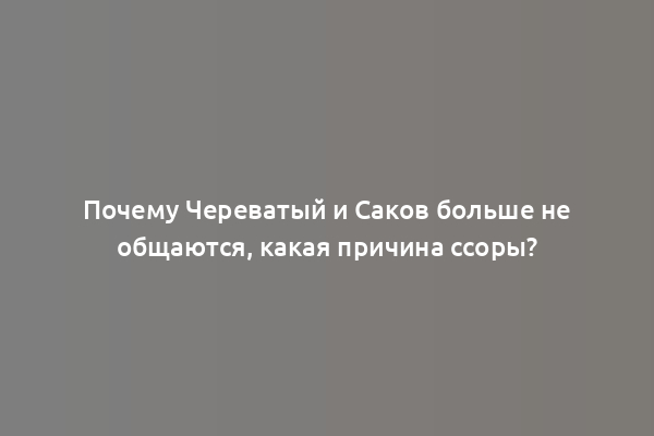 Почему Череватый и Саков больше не общаются, какая причина ссоры?