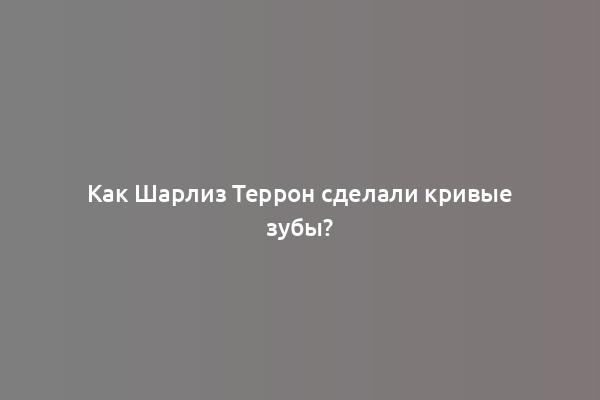 Как Шарлиз Террон сделали кривые зубы?