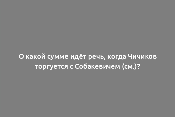 О какой сумме идёт речь, когда Чичиков торгуется с Собакевичем (см.)?