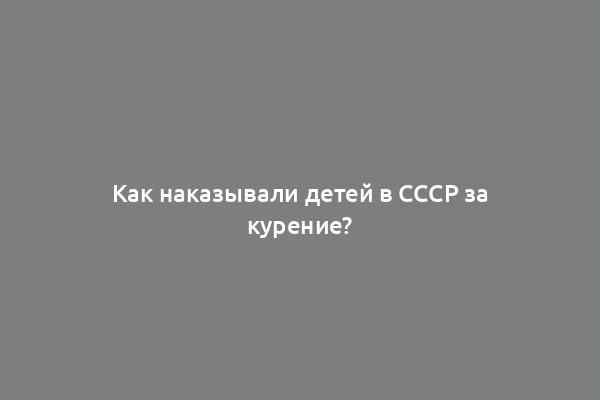 Как наказывали детей в СССР за курение?