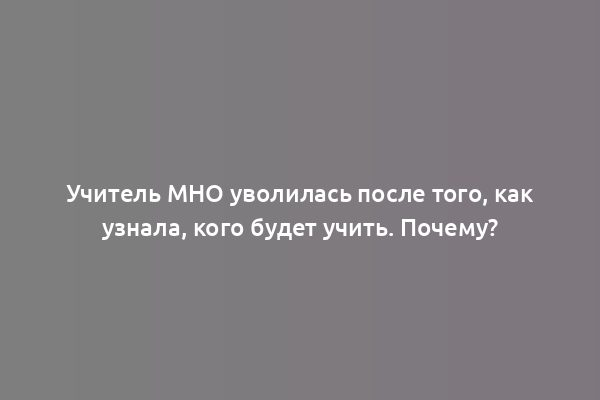 Учитель МНО уволилась после того, как узнала, кого будет учить. Почему?