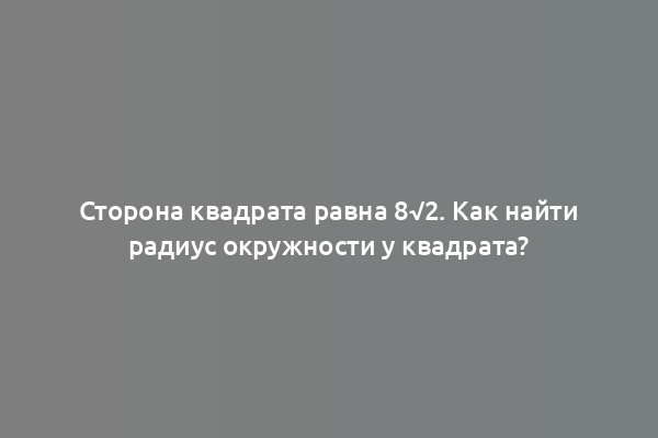Сторона квадрата равна 8√2. Как найти радиус окружности у квадрата?