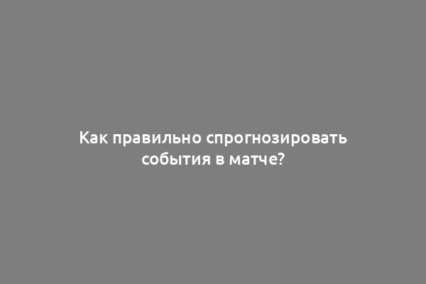 Как правильно спрогнозировать события в матче?