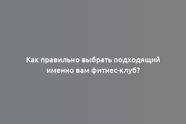 Как правильно выбрать подходящий именно вам фитнес-клуб?