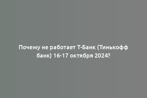 Почему не работает Т-Банк (Тинькофф банк) 16-17 октября 2024?