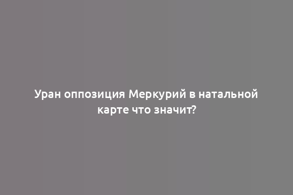 Уран оппозиция Меркурий в натальной карте что значит?