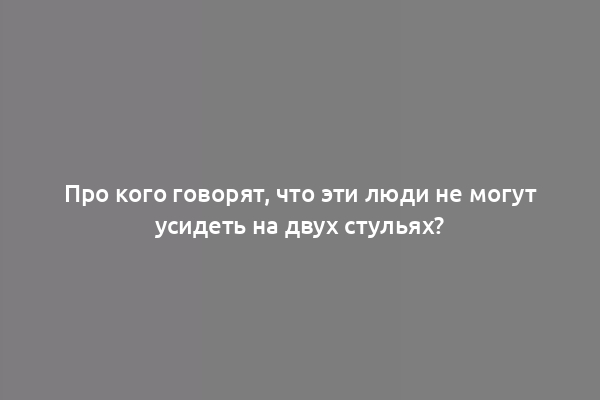 Про кого говорят, что эти люди не могут усидеть на двух стульях?