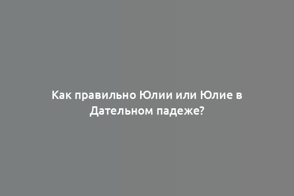 Как правильно Юлии или Юлие в Дательном падеже?