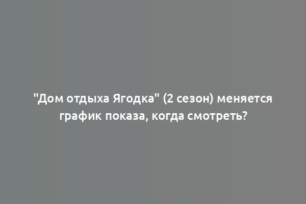 "Дом отдыха Ягодка" (2 сезон) меняется график показа, когда смотреть?