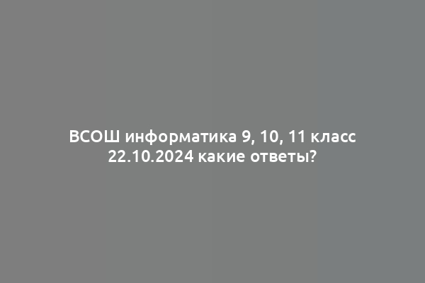 ВСОШ информатика 9, 10, 11 класс 22.10.2024 какие ответы?