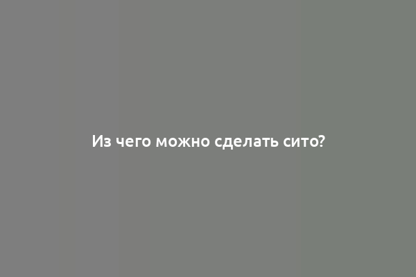 Из чего можно сделать сито?
