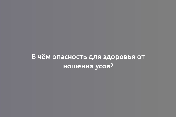 В чём опасность для здоровья от ношения усов?