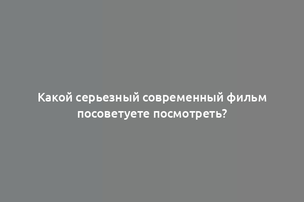 Какой серьезный современный фильм посоветуете посмотреть?