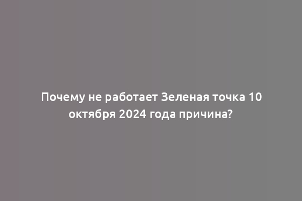Почему не работает Зеленая точка 10 октября 2024 года причина?
