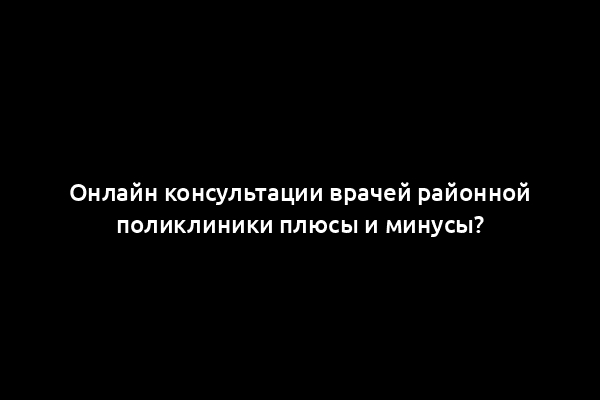 Онлайн консультации врачей районной поликлиники плюсы и минусы?