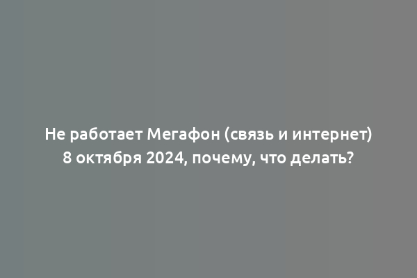 Не работает Мегафон (связь и интернет) 8 октября 2024, почему, что делать?