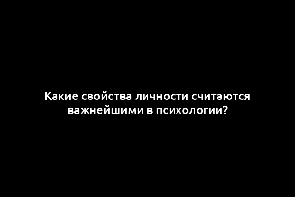 Какие свойства личности считаются важнейшими в психологии?