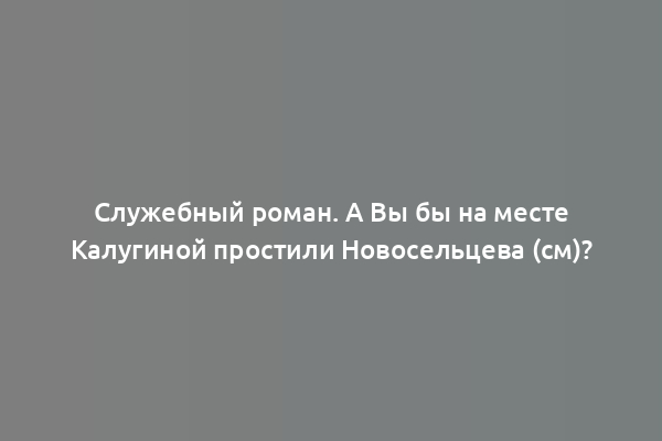 Служебный роман. А Вы бы на месте Калугиной простили Новосельцева (см)?