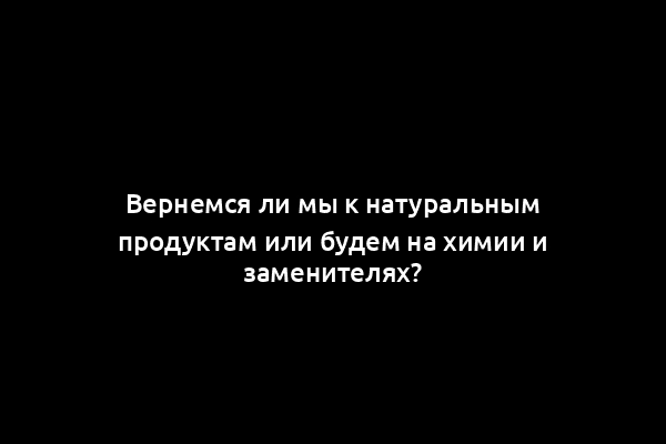 Вернемся ли мы к натуральным продуктам или будем на химии и заменителях?