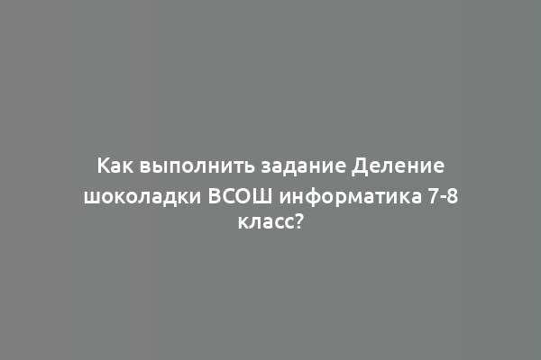 Как выполнить задание Деление шоколадки ВСОШ информатика 7-8 класс?