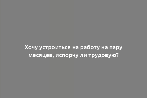 Хочу устроиться на работу на пару месяцев, испорчу ли трудовую?