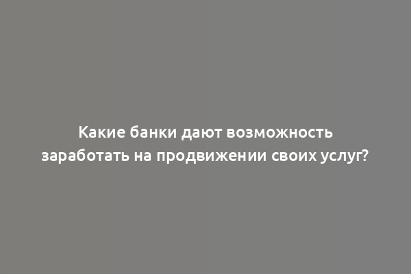 Какие банки дают возможность заработать на продвижении своих услуг?