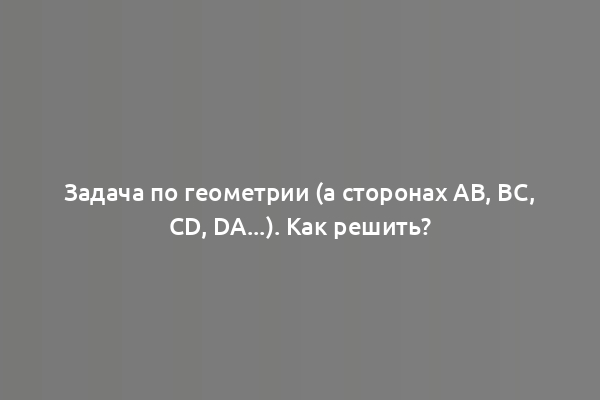 Задача по геометрии (а сторонах AB, BC, CD, DA...). Как решить?