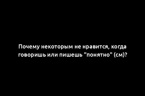 Почему некоторым не нравится, когда говоришь или пишешь "понятно" (см)?