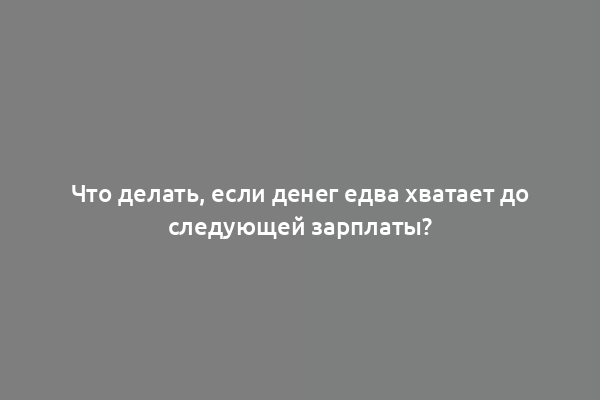 Что делать, если денег едва хватает до следующей зарплаты?