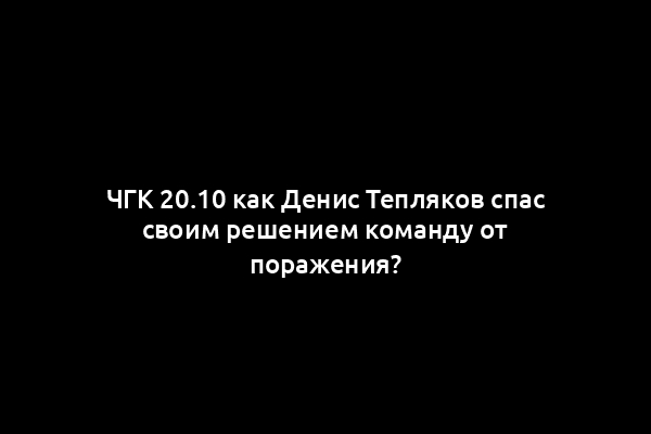 ЧГК 20.10 как Денис Тепляков спас своим решением команду от поражения?