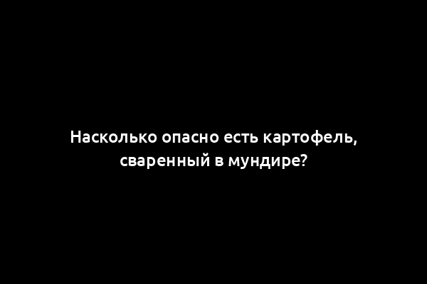 Насколько опасно есть картофель, сваренный в мундире?