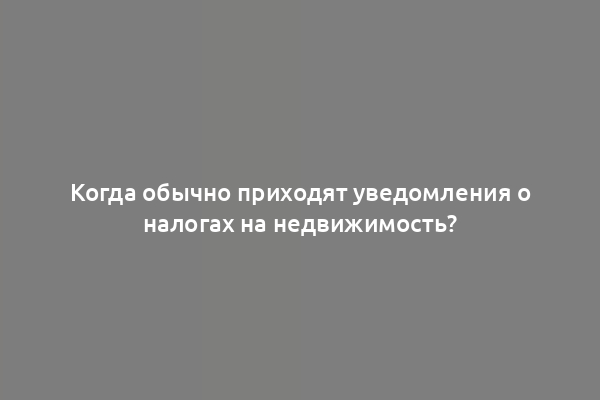 Когда обычно приходят уведомления о налогах на недвижимость?