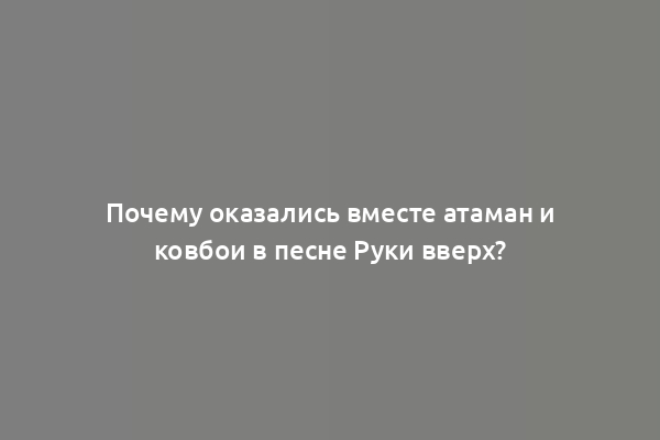 Почему оказались вместе атаман и ковбои в песне Руки вверх?