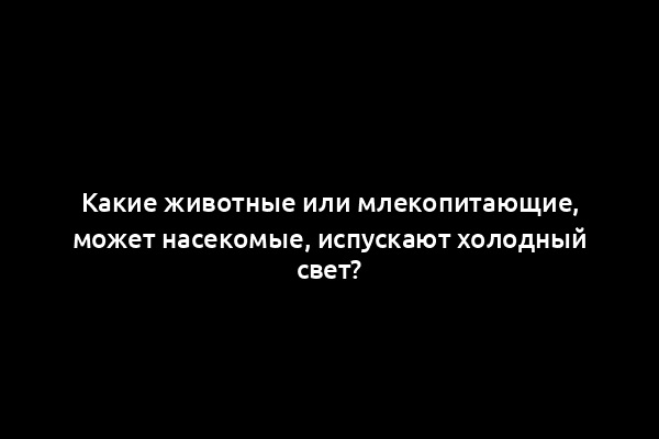 Какие животные или млекопитающие, может насекомые, испускают холодный свет?