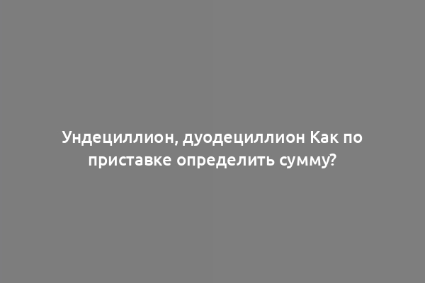 Ундециллион, дуодециллион Как по приставке определить сумму?