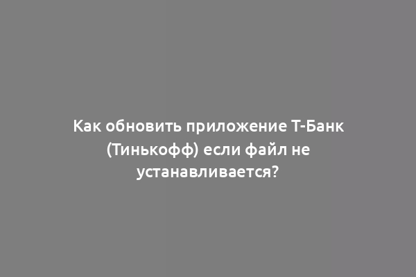Как обновить приложение Т-Банк (Тинькофф) если файл не устанавливается?