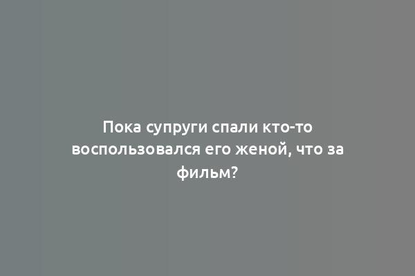 Пока супруги спали кто-то воспользовался его женой, что за фильм?