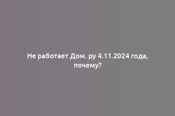 Не работает Дом. ру 4.11.2024 года, почему?