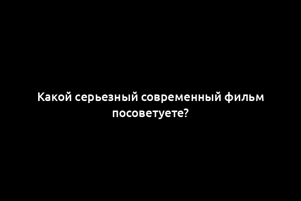 Какой серьезный современный фильм посоветуете?
