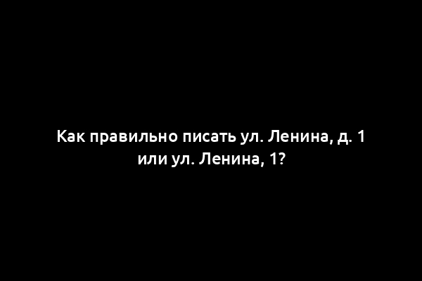 Как правильно писать ул. Ленина, д. 1 или ул. Ленина, 1?