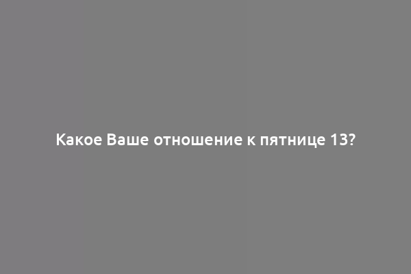Какое Ваше отношение к пятнице 13?